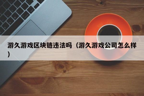游久游戏区块链违法吗（游久游戏公司怎么样）