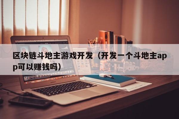 区块链斗地主游戏开发（开发一个斗地主app可以赚钱吗）