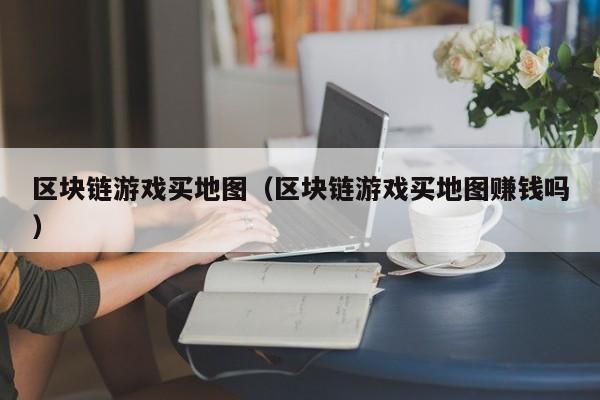 区块链游戏买地图（区块链游戏买地图赚钱吗）