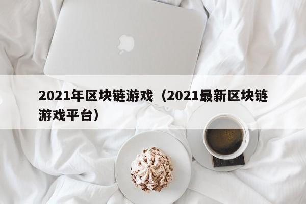 2021年区块链游戏（2021最新区块链游戏平台）
