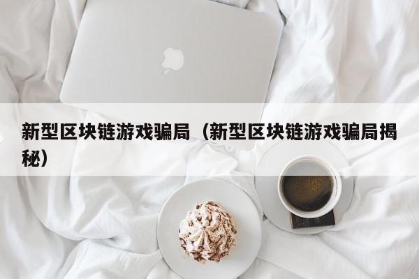 新型区块链游戏骗局（新型区块链游戏骗局揭秘）