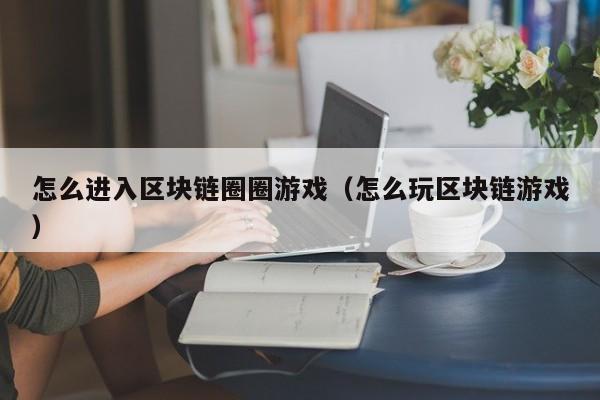 怎么进入区块链圈圈游戏（怎么玩区块链游戏）