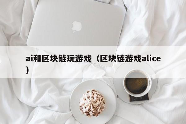 ai和区块链玩游戏（区块链游戏alice）