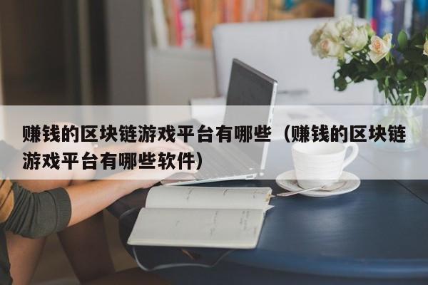赚钱的区块链游戏平台有哪些（赚钱的区块链游戏平台有哪些软件）