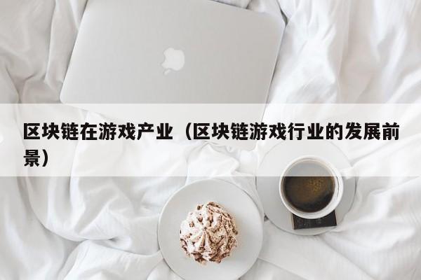 区块链在游戏产业（区块链游戏行业的发展前景）