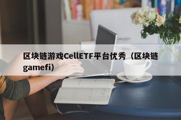 区块链游戏CellETF平台优秀(区块链gamefi)