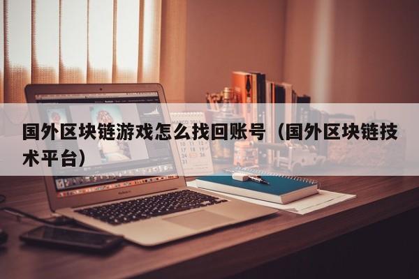 国外区块链游戏怎么找回账号（国外区块链技术平台）
