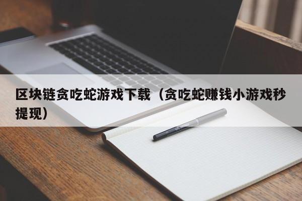 区块链贪吃蛇游戏下载(贪吃蛇赚钱小游戏秒提现)