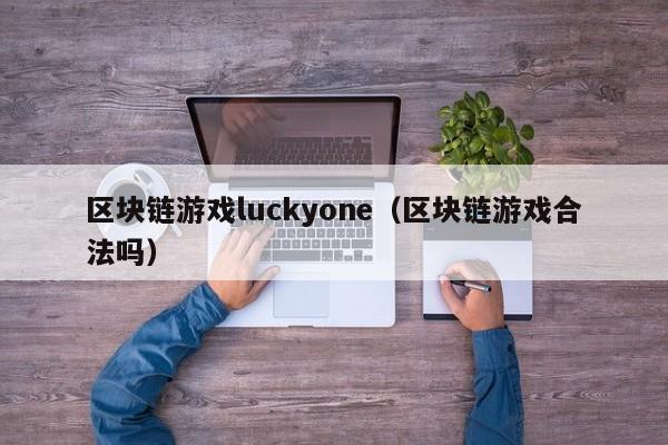 区块链游戏luckyone（区块链游戏合法吗）
