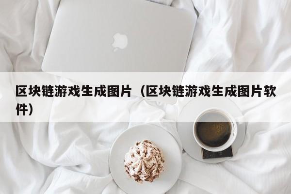 区块链游戏生成图片（区块链游戏生成图片软件）