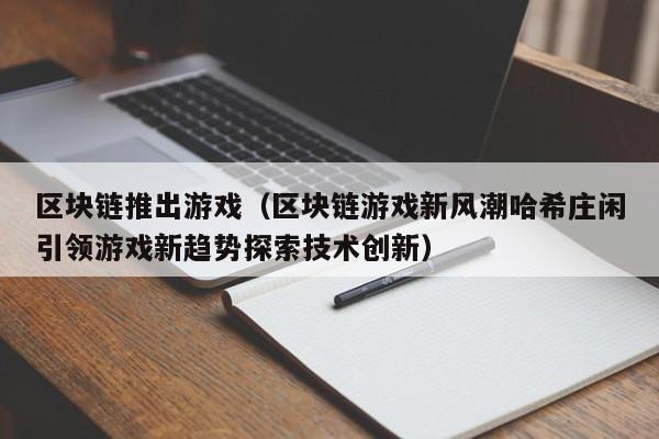 区块链推出游戏(区块链游戏新风潮哈希庄闲引领游戏新趋势探索技术创新)