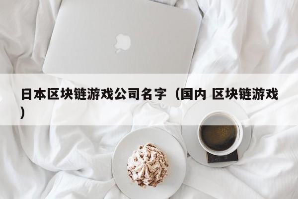 日本区块链游戏公司名字（国内 区块链游戏）