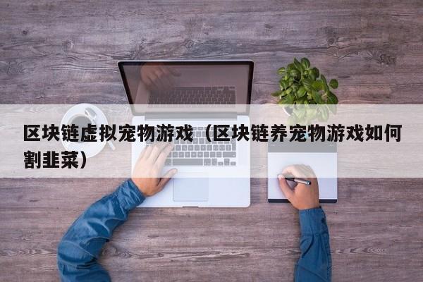 区块链虚拟宠物游戏（区块链养宠物游戏如何割韭菜）
