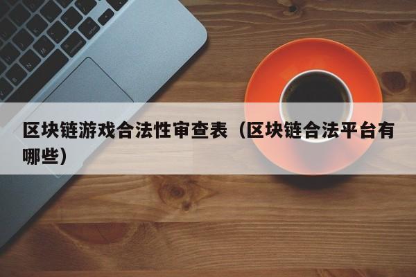 区块链游戏合法性审查表（区块链合法平台有哪些）