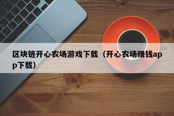 区块链开心农场游戏下载（开心农场赚钱app下载）