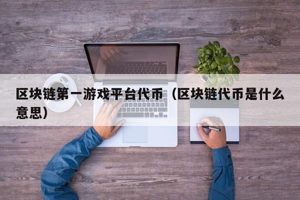 区块链第一游戏平台代币（区块链代币是什么意思）