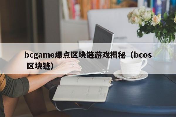 bcgame爆点区块链游戏揭秘（bcos 区块链）