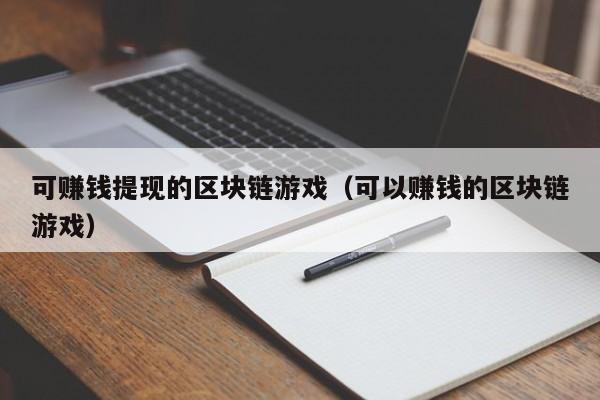 可赚钱提现的区块链游戏（可以赚钱的区块链游戏）