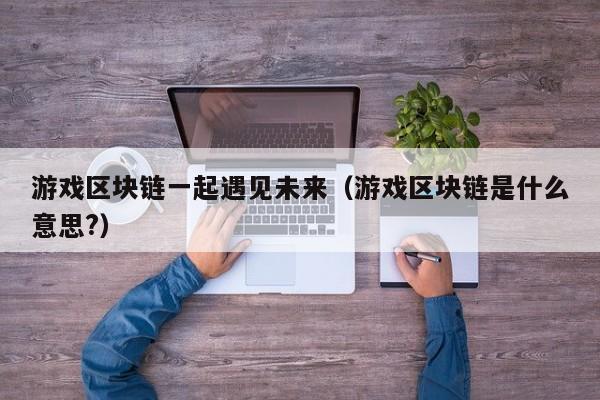 游戏区块链一起遇见未来（游戏区块链是什么意思?）