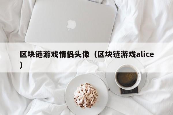 区块链游戏情侣头像（区块链游戏alice）