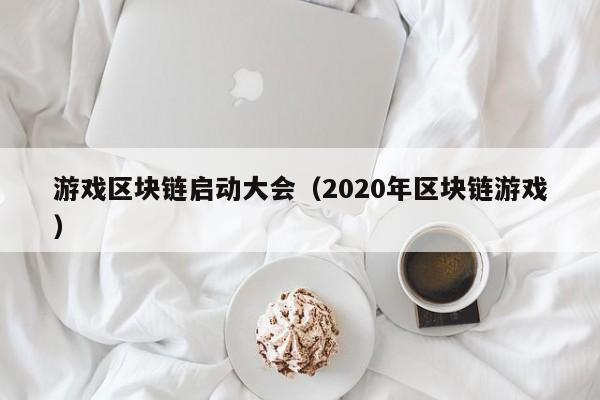 游戏区块链启动大会（2020年区块链游戏）