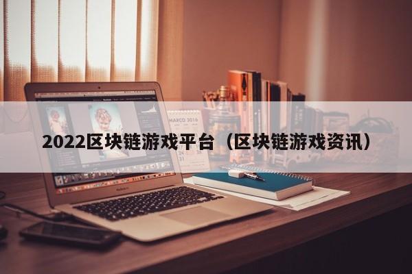 2022区块链游戏平台（区块链游戏资讯）