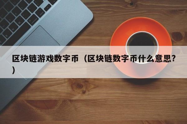 区块链游戏数字币（区块链数字币什么意思?）