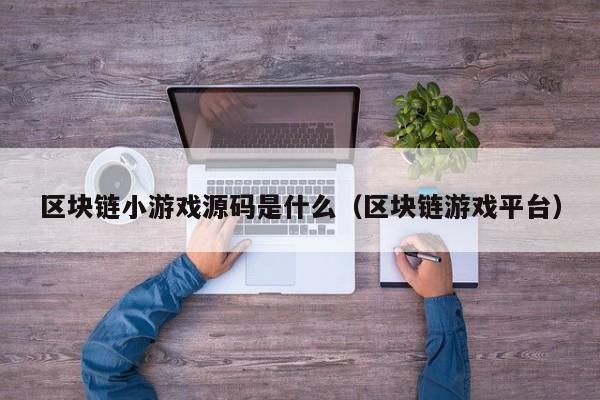 区块链小游戏源码是什么（区块链游戏平台）