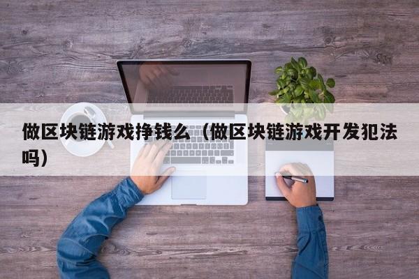 做区块链游戏挣钱么（做区块链游戏开发犯法吗）