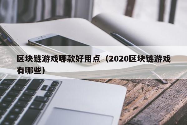 区块链游戏哪款好用点(2020区块链游戏有哪些)