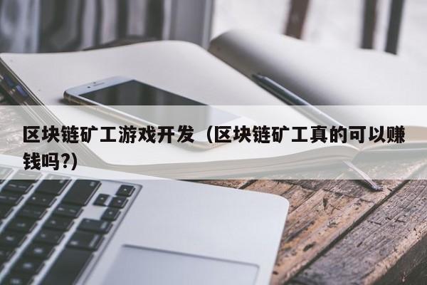 区块链矿工游戏开发（区块链矿工真的可以赚钱吗?）