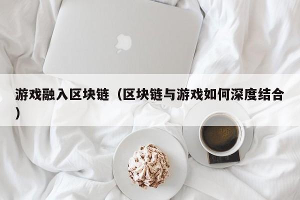 游戏融入区块链（区块链与游戏如何深度结合）