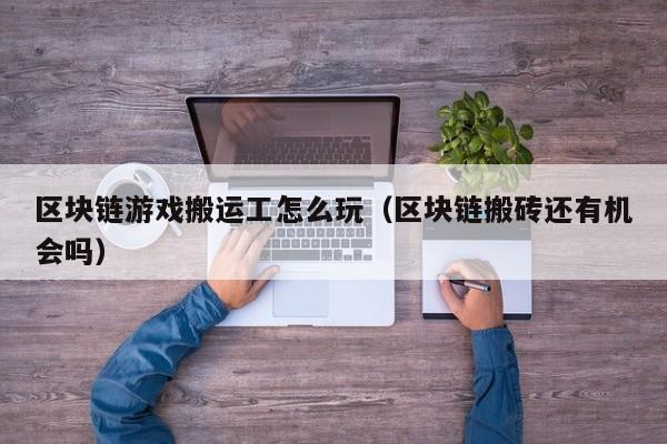 区块链游戏搬运工怎么玩（区块链搬砖还有机会吗）