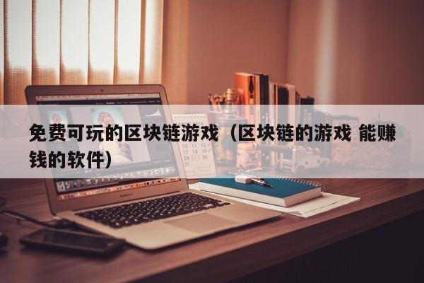 免费可玩的区块链游戏（区块链的游戏 能赚钱的软件）