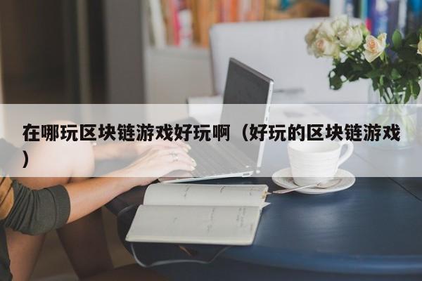 在哪玩区块链游戏好玩啊（好玩的区块链游戏）
