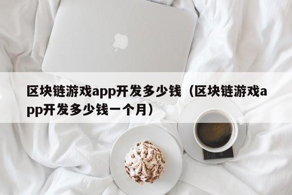 区块链游戏app开发多少钱(区块链游戏app开发多少钱一个月)