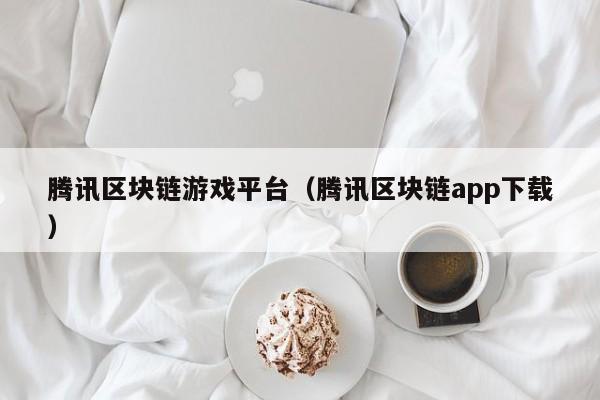 腾讯区块链游戏平台（腾讯区块链app下载）