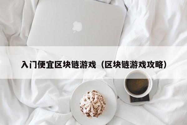 入门便宜区块链游戏（区块链游戏攻略）
