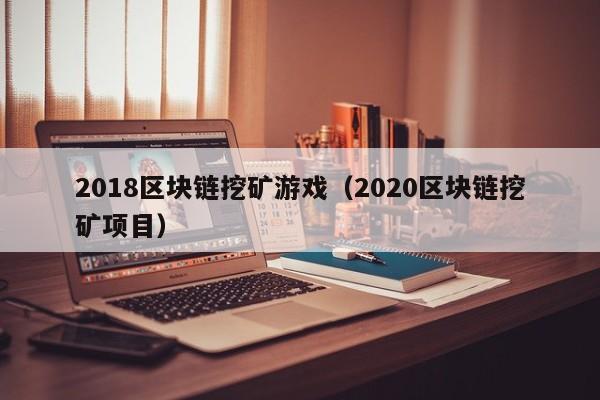 2018区块链挖矿游戏(2020区块链挖矿项目)