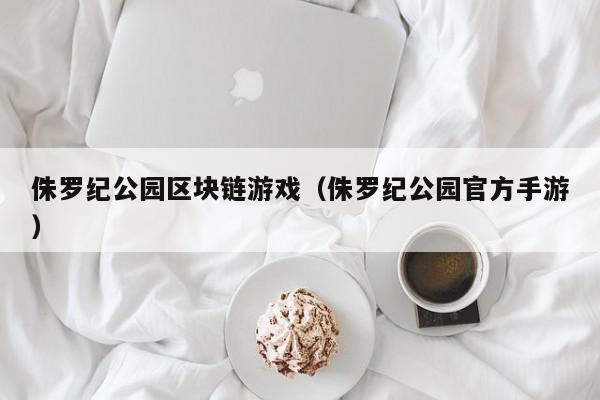侏罗纪公园区块链游戏（侏罗纪公园官方手游）