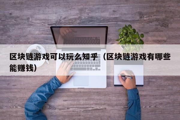 区块链游戏可以玩么知乎（区块链游戏有哪些能赚钱）