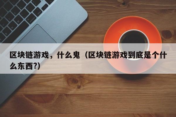区块链游戏，什么鬼（区块链游戏到底是个什么东西?）