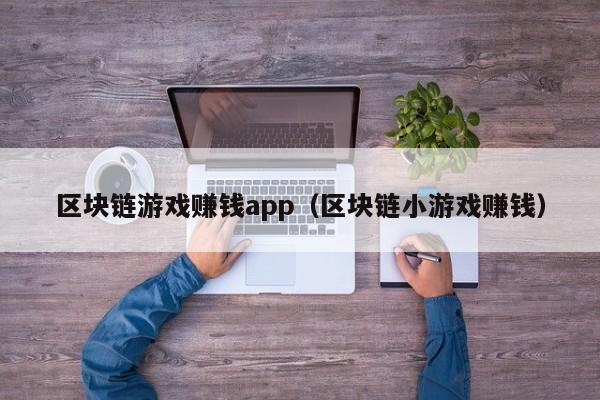 区块链游戏赚钱app(区块链小游戏赚钱)