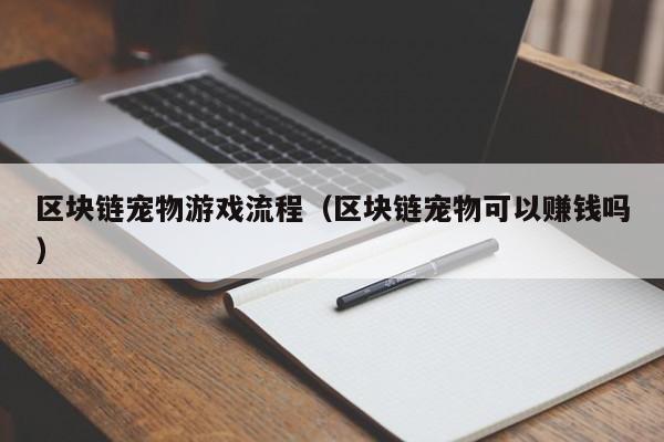 区块链宠物游戏流程（区块链宠物可以赚钱吗）