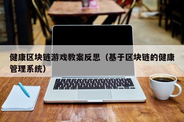 健康区块链游戏教案反思（基于区块链的健康管理系统）
