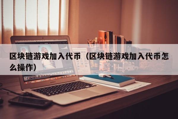 区块链游戏加入代币（区块链游戏加入代币怎么操作）