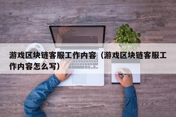 游戏区块链客服工作内容（游戏区块链客服工作内容怎么写）