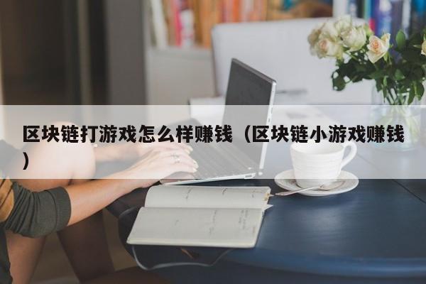 区块链打游戏怎么样赚钱（区块链小游戏赚钱）