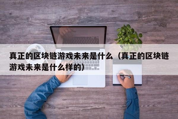 真正的区块链游戏未来是什么（真正的区块链游戏未来是什么样的）