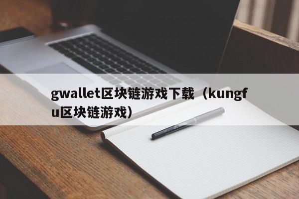 gwallet区块链游戏下载（kungfu区块链游戏）